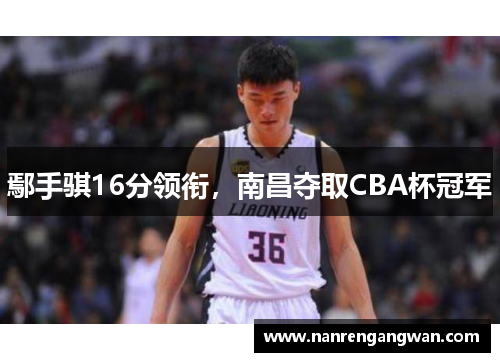 鄢手骐16分领衔，南昌夺取CBA杯冠军