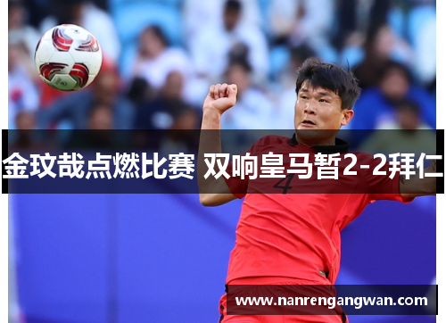 金玟哉点燃比赛 双响皇马暂2-2拜仁