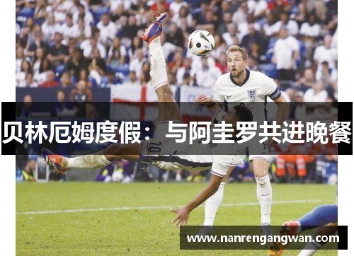 贝林厄姆度假：与阿圭罗共进晚餐