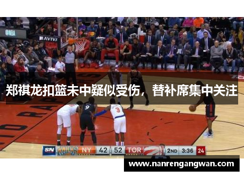 郑祺龙扣篮未中疑似受伤，替补席集中关注